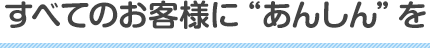 すべてのお客様に“あんしん”を