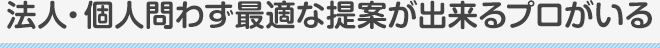 法人・個人問わず最適な提案が出来るプロがいる